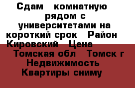 Сдам 1 комнатную   рядом с университетами на короткий срок › Район ­ Кировский › Цена ­ 18 000 - Томская обл., Томск г. Недвижимость » Квартиры сниму   